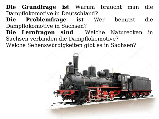 Die Grundfrage ist Warum braucht man die Dampflokomotive in Deutschland? Die Problemfrage ist Wer benutzt die Dampflokomotive in Sachsen? Die Lernfragen sind Welche Naturecken in Sachsen verbinden die Dampflokomotive? Welche Sehenswürdigkeiten gibt es in Sachsen? 