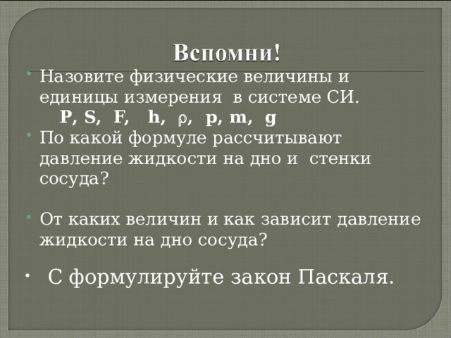 Назовите физические величины и единицы измерения в системе СИ.  Р, S, F, h ,  , p , m , g  По какой формуле рассчитывают давление жидкости на дно и стенки сосуда? От каких величин и как зависит давление жидкости на дно сосуда?       С формулируйте закон Паскаля.   