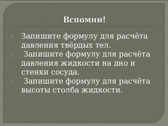 Запишите формулу для расчёта давления твёрдых тел.  Запишите формулу для расчёта давления жидкости на дно и стенки сосуда.  Запишите формулу для расчёта высоты столба жидкости. 