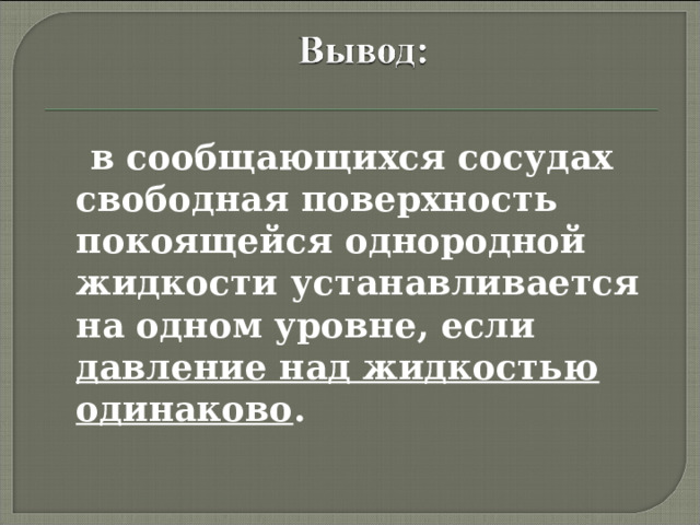  в сообщающихся сосудах свободная поверхность покоящейся однородной жидкости устанавливается на одном уровне, если давление над жидкостью одинаково . 