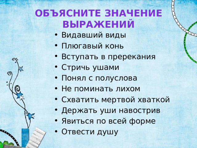 Объясните значение выражений Видавший виды Плюгавый конь Вступать в пререкания Стричь ушами Понял с полуслова Не поминать лихом Схватить мертвой хваткой Держать уши навострив Явиться по всей форме Отвести душу 