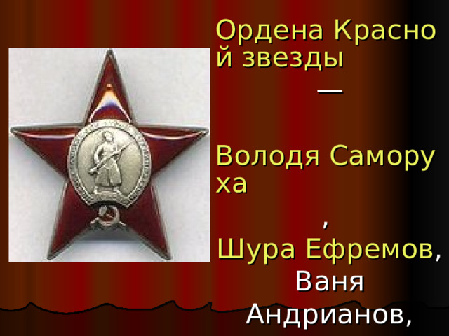 Ордена Красной звезды  — Володя Саморуха , Шура Ефремов , Ваня Андрианов, Витя Коваленко, Лёня Анкинович.