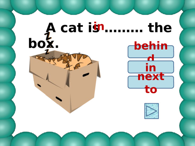  A cat is ……… the box. in behind in next to 