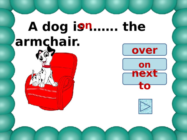  A dog is ……. the armchair. on over on next to 
