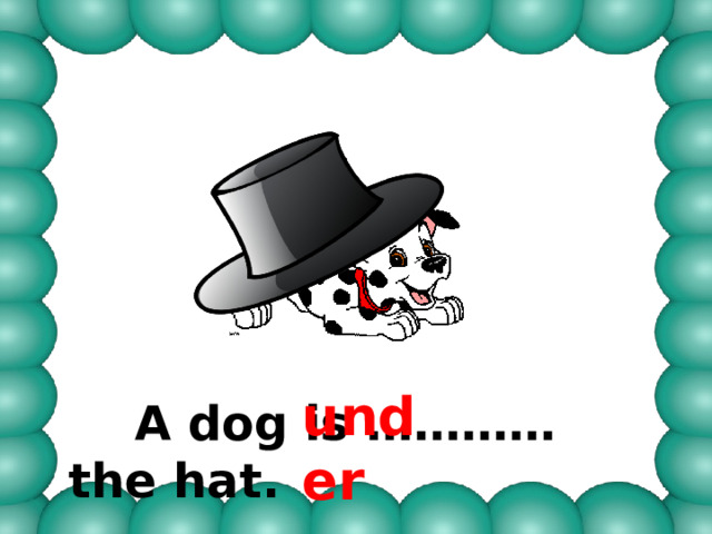 under  A dog is ………… the hat. 