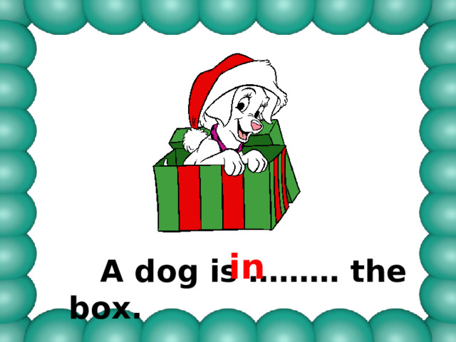 in  A dog is ……… the box. 