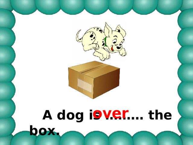 over  A dog is ……… the box. 