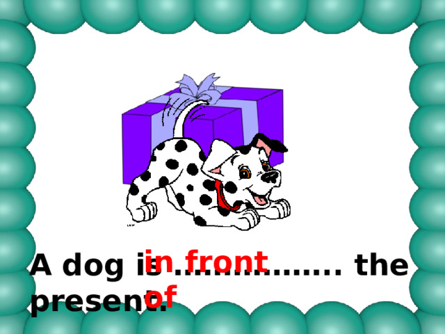 in front of A dog is …………….. the present. 