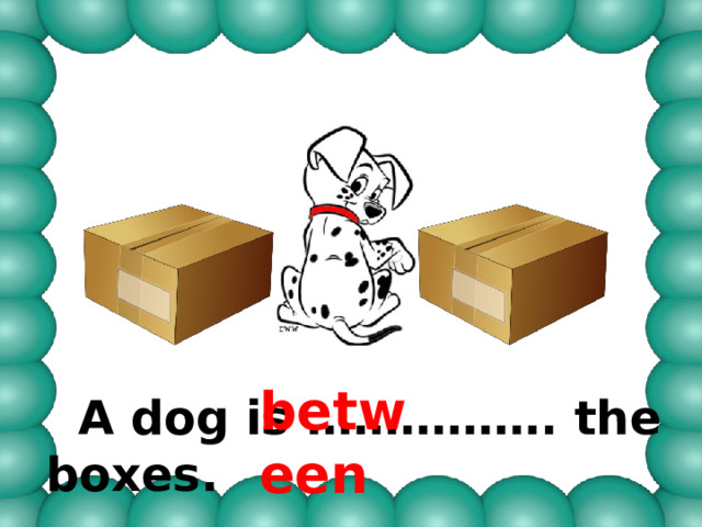 between  A dog is ……………. the boxes. 