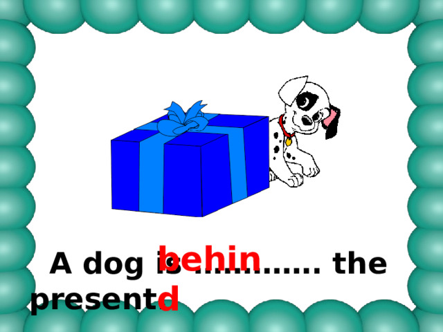 behind  A dog is …………. the present. 