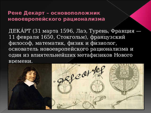 Рене Декарт – основоположник новоевропейского рационализма ДЕКА́РТ (31 марта 1596, Лаэ, Турень, Франция — 11 февраля 1650, Стокгольм), французский философ, математик, физик и физиолог, основатель новоевропейского рационализма и один из влиятельнейших метафизиков Нового времени. 