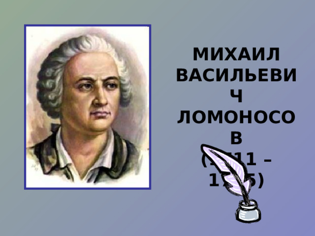 МИХАИЛ ВАСИЛЬЕВИЧ ЛОМОНОСОВ (1711 – 1765) 