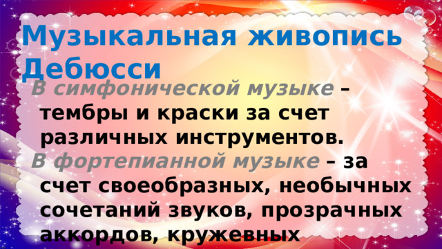 Музыкальная живопись Дебюсси В симфонической музыке – тембры и краски за счет различных инструментов. В фортепианной музыке – за счет своеобразных, необычных сочетаний звуков, прозрачных аккордов, кружевных гармоний. 