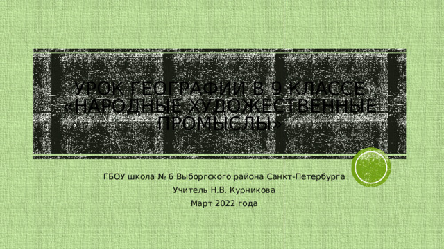 Урок географии в 9 классе «народные художественные промыслы» ГБОУ школа № 6 Выборгского района Санкт-Петербурга Учитель Н.В. Курникова Март 2022 года