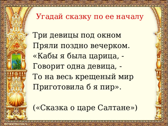 Угадай сказку по ее началу Три девицы под окном Пряли поздно вечерком. «Кабы я была царица, - Говорит одна девица, - То на весь крещеный мир Приготовила б я пир». («Сказка о царе Салтане») 