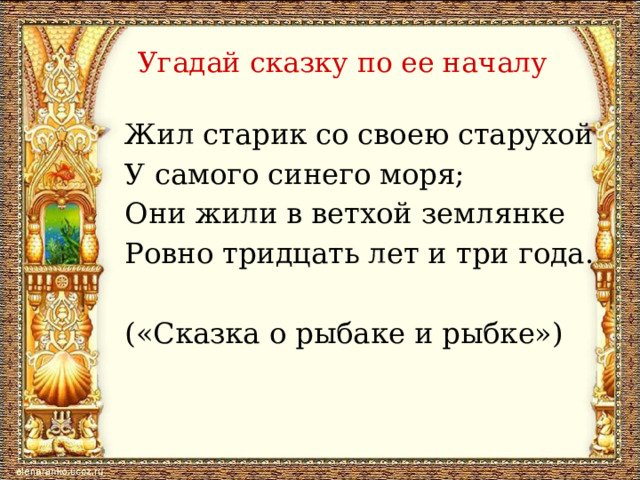 Угадай сказку по ее началу Жил старик со своею старухой У самого синего моря; Они жили в ветхой землянке Ровно тридцать лет и три года. («Сказка о рыбаке и рыбке») 