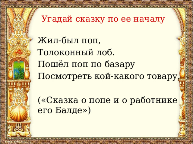 Угадай сказку по ее началу Жил-был поп, Толоконный лоб. Пошёл поп по базару Посмотреть кой-какого товару. («Сказка о попе и о работнике его Балде») 