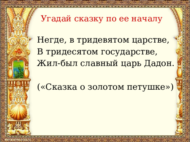 Угадай сказку по ее началу Негде, в тридевятом царстве, В тридесятом государстве, Жил-был славный царь Дадон. («Сказка о золотом петушке») 