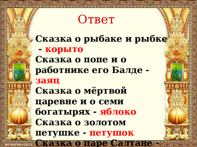 Ответ Сказка о рыбаке и рыбке - корыто Сказка о попе и о работнике его Балде - заяц Сказка о мёртвой царевне и о семи богатырях - яблоко Сказка о золотом петушке - петушок Сказка о царе Салтане - бочка 