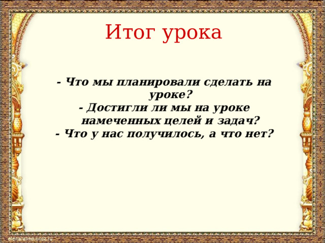 Итог урока  - Что мы планировали сделать на уроке? - Достигли ли мы на уроке намеченных целей и задач? - Что у нас получилось, а что нет?  