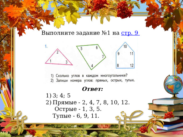 Выполните задание №1 на стр. 9 учебника. Ответ: 3; 4; 5 Прямые - 2, 4, 7, 8, 10, 12.  Острые - 1, 3, 5.  Тупые - 6, 9, 11. 