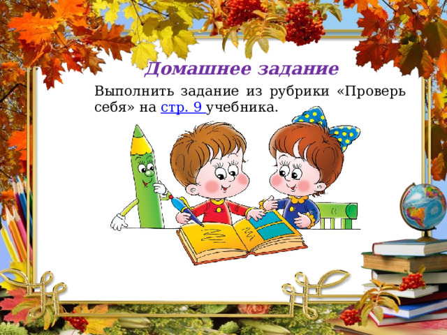 Домашнее задание Выполнить задание из рубрики «Проверь себя» на стр. 9 учебника. 