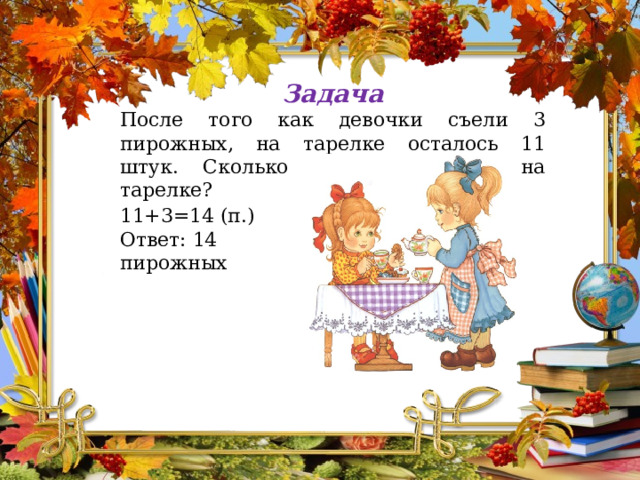 Задача После того как девочки съели 3 пирожных, на тарелке осталось 11 штук. Сколько пирожных было на тарелке? 11+3=14 (п.) Ответ: 14 пирожных 