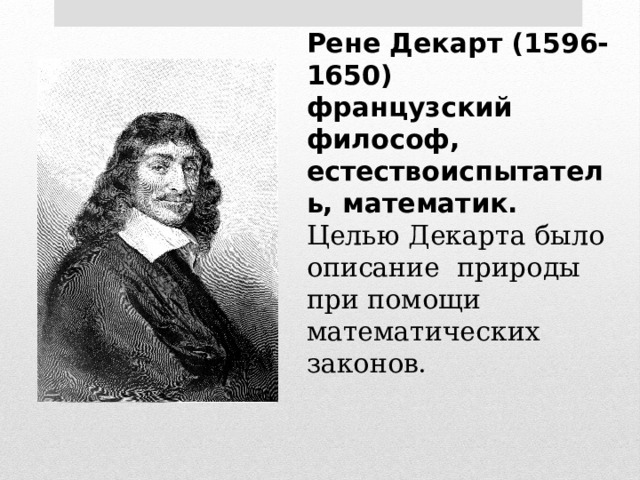 Рене Декарт (1596-1650)  французский философ,  естествоиспытатель, математик.  Целью Декарта было описание природы при помощи математических законов.    