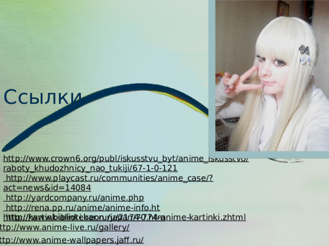Ссылки http://www.crown6.org/publ/iskusstvu_byt/anime_iskusstvo/raboty_khudozhnicy_nao_tukiji/67-1-0-121  http://www.playcast.ru/communities/anime_case/?act=news&id=14084  http://yardcompany.ru/anime.php  http://rena.pp.ru/anime/anime-info.ht  http://www.bibliotekar.ru/japan/70.htm http://kartinkialinki.beon.ru/2174-774-anime-kartinki.zhtml http://www.anime-live.ru/gallery/ http://www.anime-wallpapers.jaff.ru/ 