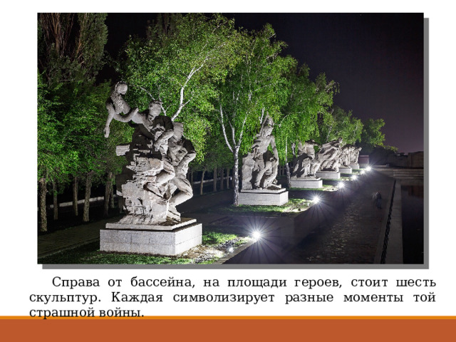  Справа от бассейна, на площади героев, стоит шесть скульптур. Каждая символизирует разные моменты той страшной войны. 