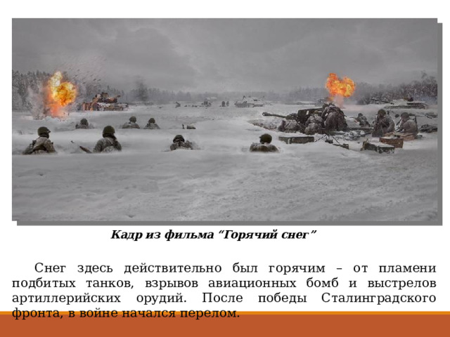 Кадр из фильма “Горячий снег”  Снег здесь действительно был горячим – от пламени подбитых танков, взрывов авиационных бомб и выстрелов артиллерийских орудий. После победы Сталинградского фронта, в войне начался перелом. 