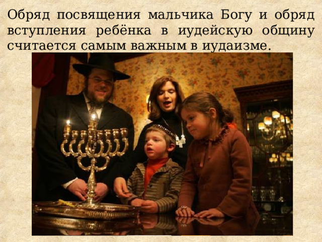 Обряд посвящения мальчика Богу и обряд вступления ребёнка в иудейскую общину считается самым важным в иудаизме. 
