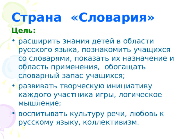 Страна «Словария» Цель:  расширить знания детей в области русского языка, познакомить учащихся со словарями, показать их назначение и область применения, обогащать словарный запас учащихся; развивать творческую инициативу каждого участника игры, логическое мышление; воспитывать культуру речи, любовь к русскому языку, коллективизм. 