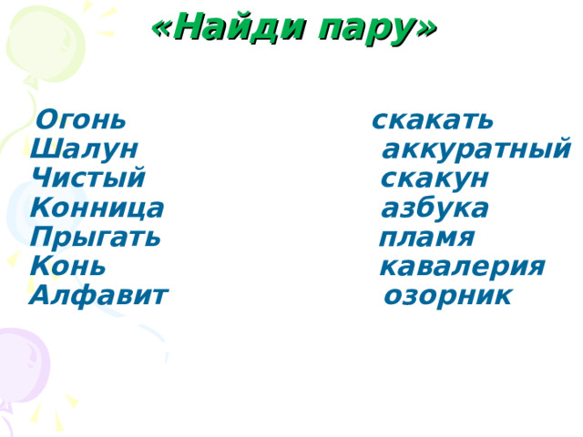 «Найди пару»  Огонь        скакать  Шалун        аккуратный  Чистый       скакун  Конница      азбука  Прыгать     пламя  Конь         кавалерия  Алфавит      озорник 