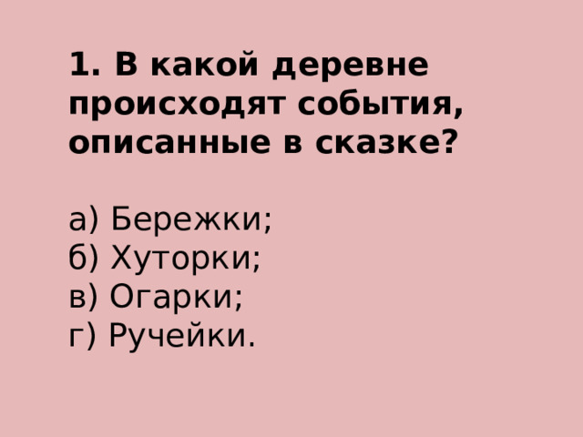 1. В какой деревне происходят события, описанные в сказке? а) Бережки; б) Хуторки; в) Огарки; г) Ручейки. 