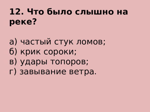 12. Что было слышно на реке?  а) частый стук ломов; б) крик сороки; в) удары топоров; г) завывание ветра. 