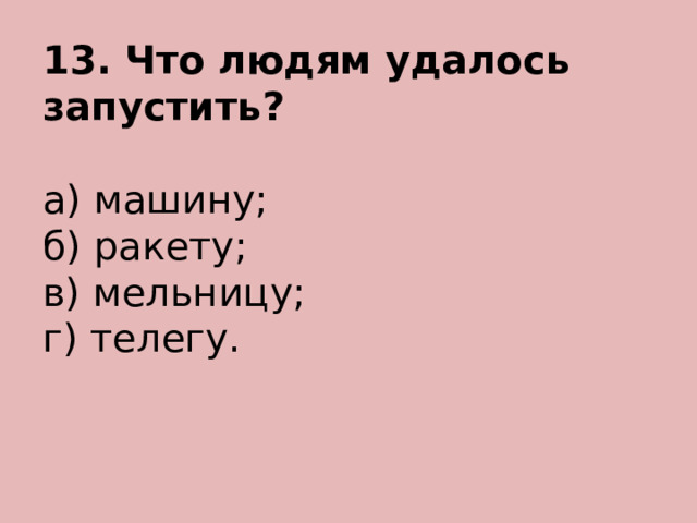 13. Что людям удалось запустить? а) машину; б) ракету; в) мельницу; г) телегу. 