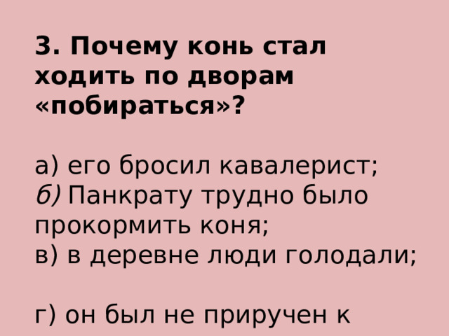 3. Почему конь стал ходить по дворам «побираться»? а) его бросил кавалерист; б) Панкрату трудно было прокормить коня; в) в деревне люди голодали; г) он был не приручен к людям. 