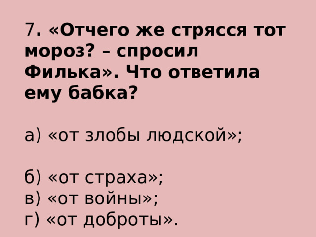 7 . «Отчего же стрясся тот мороз? – спросил Филька». Что ответила ему бабка? а) «от злобы людской»; б) «от страха»; в) «от войны»; г) «от доброты». 