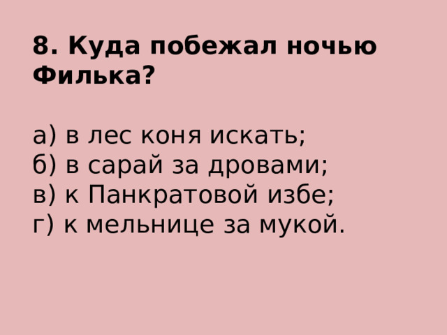 8. Куда побежал ночью Филька? а) в лес коня искать; б) в сарай за дровами; в) к Панкратовой избе; г) к мельнице за мукой. 