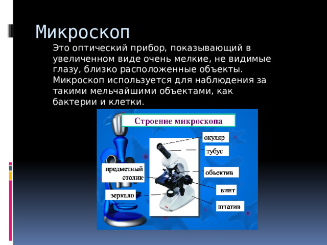 Микроскоп Это оптический прибор, показывающий в увеличенном виде очень мелкие, не видимые глазу, близко расположенные объекты. Микроскоп используется для наблюдения за такими мельчайшими объектами, как бактерии и клетки. 