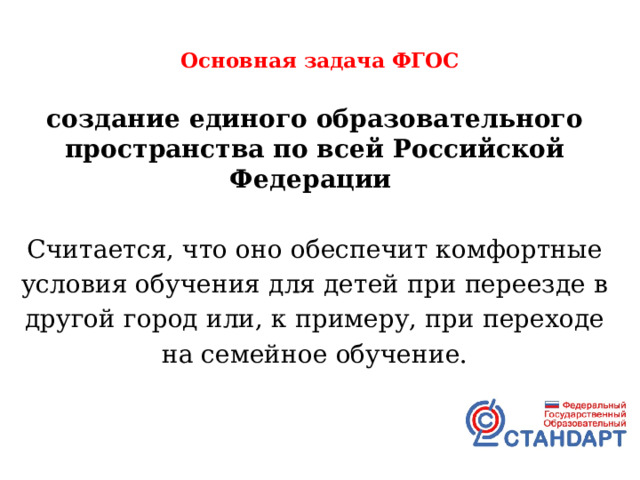  Основная задача ФГОС   создание единого образовательного пространства по всей Российской Федерации  Считается, что оно обеспечит комфортные условия обучения для детей при переезде в другой город или, к примеру, при переходе на семейное обучение. 