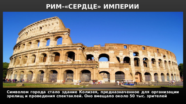 РИМ-«СЕРДЦЕ» ИМПЕРИИ Символом города стало здание Колизея, предназначенное для организации зрелищ и проведения спектаклей. Оно вмещало около 50 тыс. зрителей 