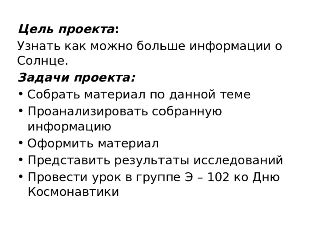 Цель проекта : Узнать как можно больше информации о Солнце. Задачи проекта:  Собрать материал по данной теме Проанализировать собранную информацию Оформить материал Представить результаты исследований Провести урок в группе Э – 102 ко Дню Космонавтики 