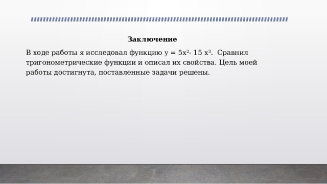 Заключение В ходе работы я исследовал функцию y = 5x 2 - 15 x 3 . Сравнил тригонометрические функции и описал их свойства. Цель моей работы достигнута, поставленные задачи решены. 