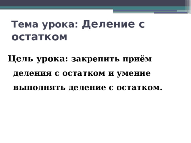 Тема урока: Деление с остатком Цель урока: закрепить приём деления с остатком и умение выполнять деление с остатком. 