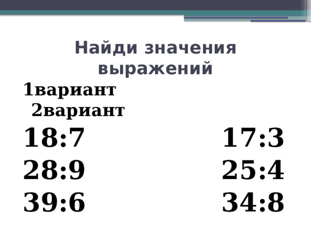 Найди значения выражений 1вариант 2вариант 18:7 17:3 28:9 25:4 39:6 34:8 