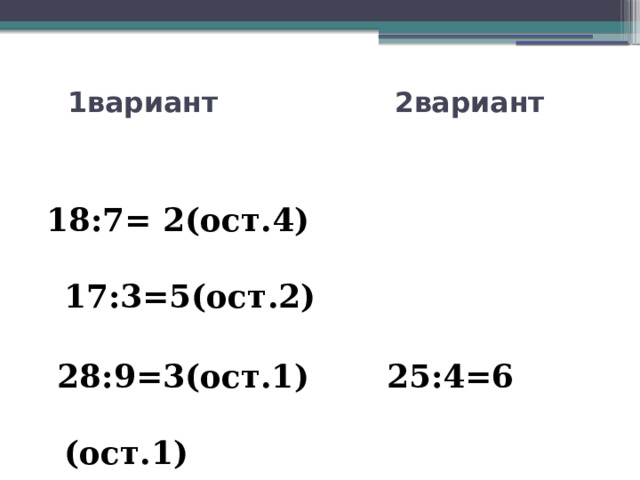  1вариант 2вариант   18:7= 2(ост.4) 17:3=5(ост.2)  28:9=3(ост.1) 25:4=6 (ост.1) 39:6=6(ост.3) 34:8=4(ост.2) 