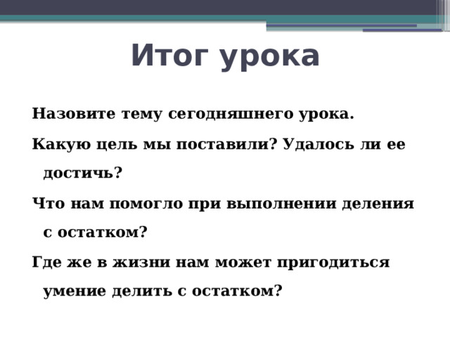 Итог урока   Назовите тему сегодняшнего урока. Какую цель мы поставили? Удалось ли ее достичь? Что нам помогло при выполнении деления с остатком? Где же в жизни нам может пригодиться умение делить с остатком? 