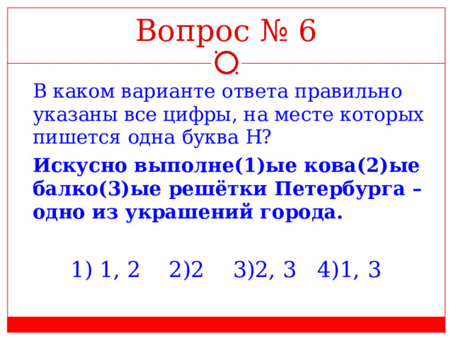 Вопрос № 6  В каком варианте ответа правильно указаны все цифры, на месте которых пишется одна буква Н?  Искусно выполне(1)ые кова(2)ые балко(3)ые решётки Петербурга – одно из украшений города.    1) 1, 2  2)2  3)2, 3  4)1, 3 